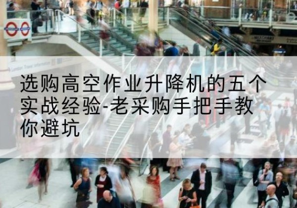 共青城高空作业升降机厂家-选购高空作业升降机的五个实战经验-老采购手把手教你避坑