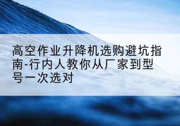 共青城升降平台厂家-高空作业升降机选购避坑指南-行内人教你从厂家到型号一次选对