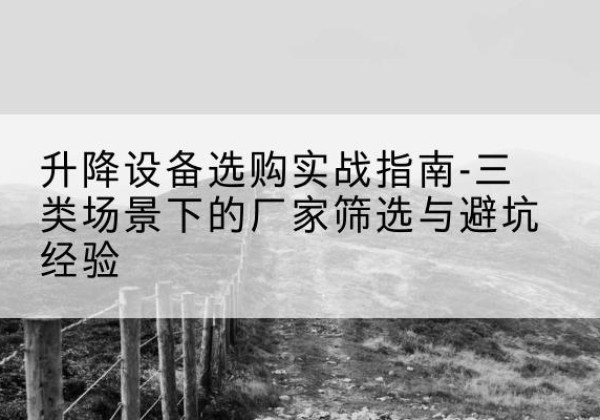 共青城移动式升降机厂家推荐-升降设备选购实战指南-三类场景下的厂家筛选与避坑经验