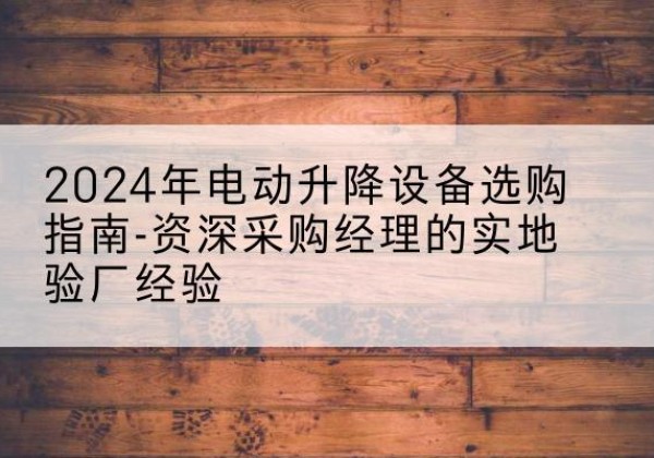 共青城电动剪叉升降平台厂家-2024年电动升降设备选购指南-资深采购经理的实地验厂经验
