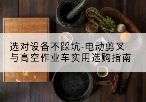 共青城电动剪叉升降平台怎么选-选对设备不踩坑-电动剪叉与高空作业车实用选购指南