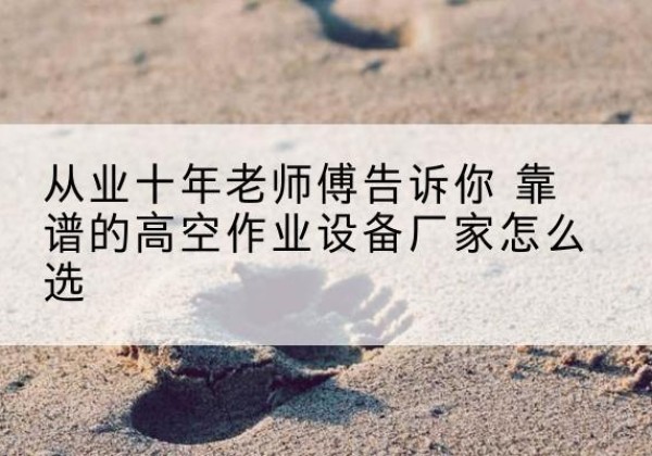 共青城高空作业升降机厂家推荐-从业十年老师傅告诉你 靠谱的高空作业设备厂家怎么选