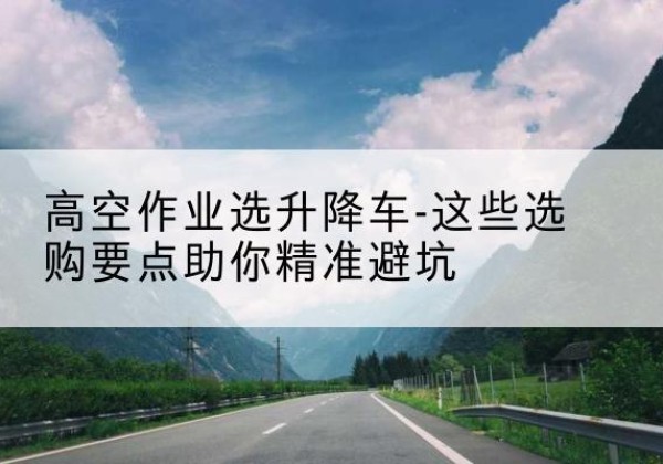 共青城升降车厂家-高空作业选升降车-这些选购要点助你*避坑