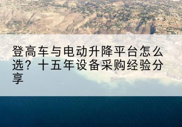 共青城登高车厂家厂家-登高车与电动升降平台怎么选？十五年设备采购经验分享