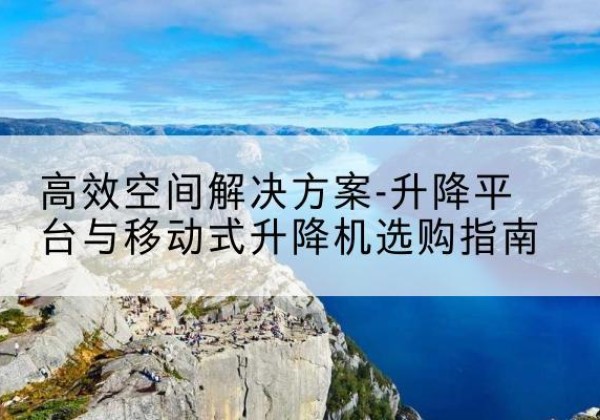 共青城升降平台厂家-*空间解决方案-升降平台与移动式升降机选购指南