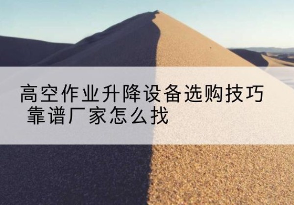 共青城电动升降平台厂家推荐-高空作业升降设备选购技巧 靠谱厂家怎么找