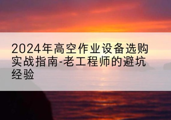 共青城高空作业升降机厂家推荐-2024年高空作业设备选购实战指南-老工程师的避坑经验